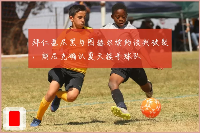 拜仁慕尼黑与图赫尔续约谈判破裂，朗尼克确认夏天接手球队