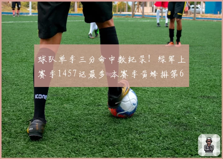 球队单季三分命中数纪录！绿军上赛季1457记最多 本赛季黄蜂排第6