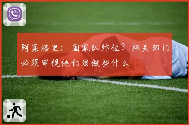 阿莱格里：国家队帅位？相关部门必须审视他们该做些什么