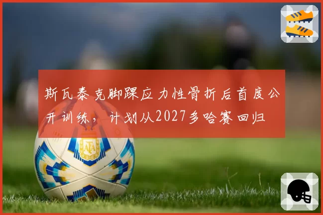 斯瓦泰克脚踝应力性骨折后首度公开训练，计划从2027多哈赛回归