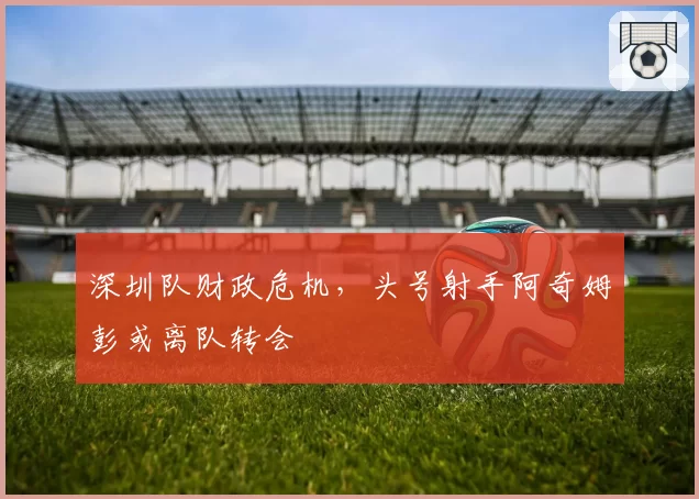 深圳队财政危机，头号射手阿奇姆彭或离队转会