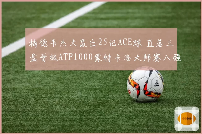 梅德韦杰夫轰出25记ACE球 直落三盘晋级ATP1000蒙特卡洛大师赛八强