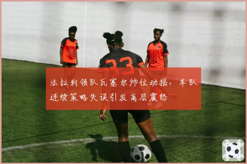 法拉利领队瓦塞尔帅位动摇，车队连续策略失误引发高层震怒