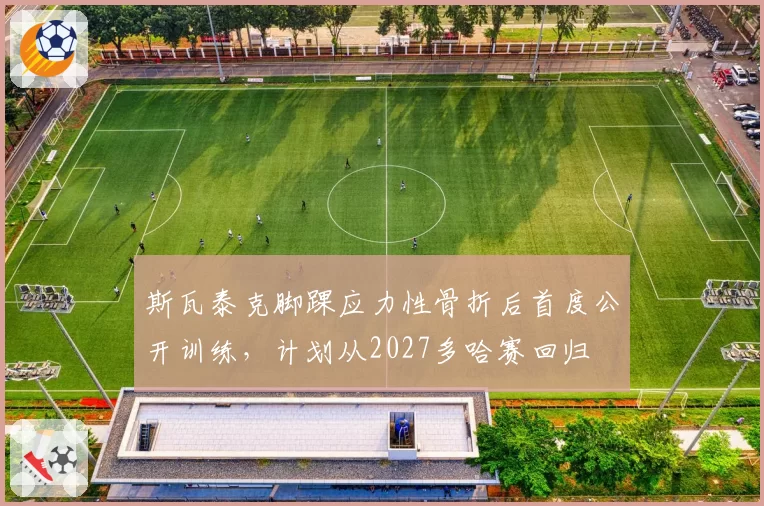斯瓦泰克脚踝应力性骨折后首度公开训练，计划从2027多哈赛回归