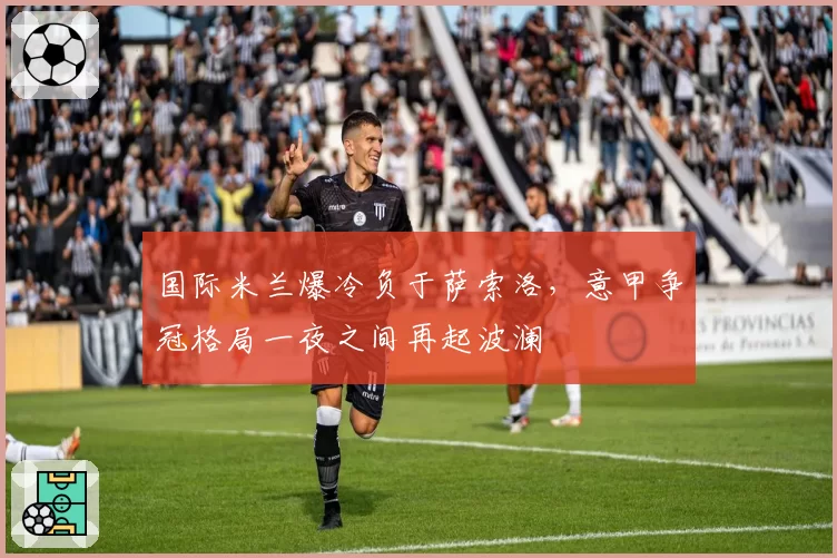 国际米兰爆冷负于萨索洛，意甲争冠格局一夜之间再起波澜