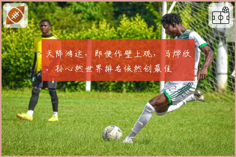 天降鸿运，即便作壁上观，马烨欣、孙心然世界排名依然创最佳