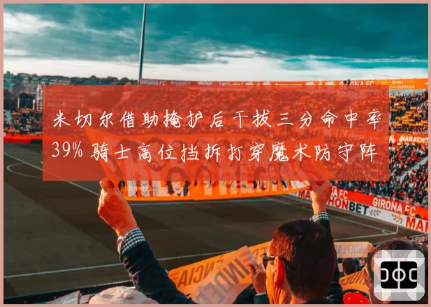 米切尔借助掩护后干拔三分命中率39% 骑士高位挡拆打穿魔术防守阵型
