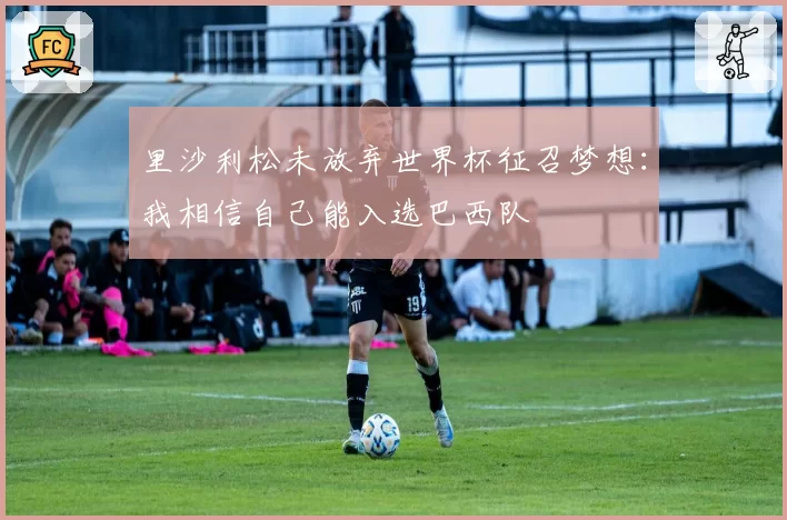 里沙利松未放弃世界杯征召梦想：我相信自己能入选巴西队